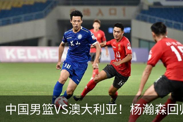 中国男篮VS澳大利亚！杨瀚森回归首秀，郭士强调整阵容，央视直播